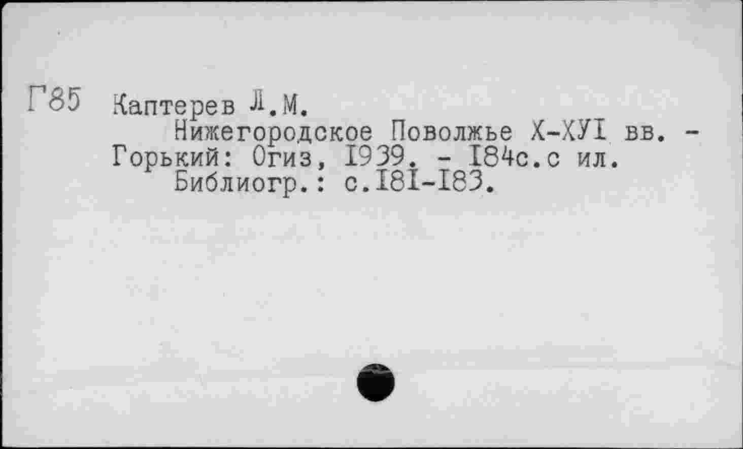 ﻿- 35 Каптерев Л.м.
Нижегородское Поволжье Х-ХУІ вв.
Горький: Огиз, 1939. - 184с.с ил.
Библиогр.: с.181-183.